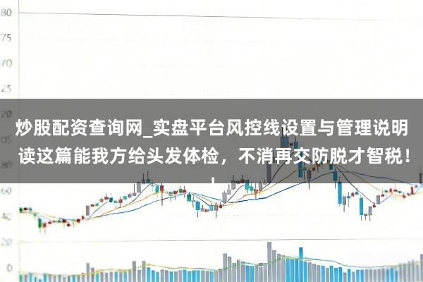 炒股配资查询网_实盘平台风控线设置与管理说明 读这篇能我方给头发体检，不消再交防脱才智税！