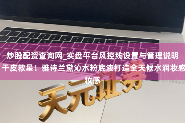 炒股配资查询网_实盘平台风控线设置与管理说明 干皮救星！雅诗兰黛沁水粉底液打造全天候水润妆感