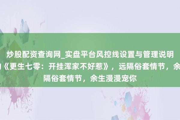 炒股配资查询网_实盘平台风控线设置与管理说明 值取得味的《更生七零：开挂浑家不好惹》，远隔俗套情节，余生漫漫宠你