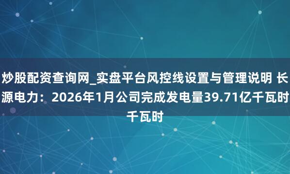 炒股配资查询网_实盘平台风控线设置与管理说明 长源电力：2026年1月公司完成发电量39.71亿千瓦时