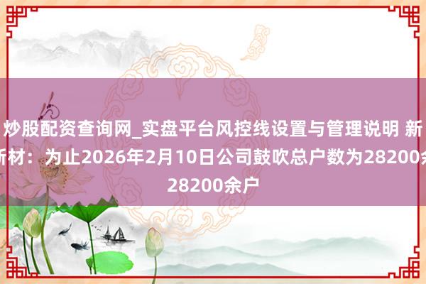 炒股配资查询网_实盘平台风控线设置与管理说明 新瀚新材：为止2026年2月10日公司鼓吹总户数为28200余户
