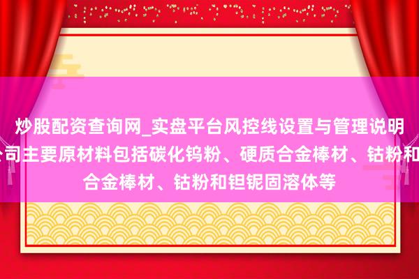 炒股配资查询网_实盘平台风控线设置与管理说明 华锐精密：公司主要原材料包括碳化钨粉、硬质合金棒材、钴粉和钽铌固溶体等