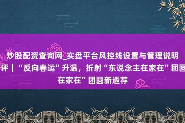 炒股配资查询网_实盘平台风控线设置与管理说明 文汇时评｜“反向春运”升温，折射“东说念主在家在”团圆新遴荐