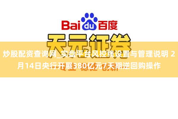 炒股配资查询网_实盘平台风控线设置与管理说明 2月14日央行开展380亿元7天期逆回购操作