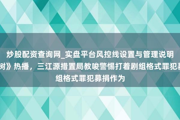 炒股配资查询网_实盘平台风控线设置与管理说明 《人命树》热播，三江源措置局教唆警惕打着剧组格式罪犯募捐作为