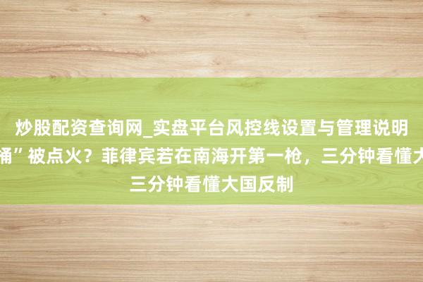 炒股配资查询网_实盘平台风控线设置与管理说明 “炸药桶”被点火？菲律宾若在南海开第一枪，三分钟看懂大国反制