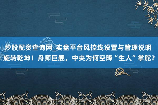 炒股配资查询网_实盘平台风控线设置与管理说明 旋转乾坤！舟师巨舰，中央为何空降“生人”掌舵？