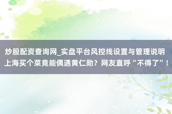 炒股配资查询网_实盘平台风控线设置与管理说明 上海买个菜竟能偶遇黄仁勋？网友直呼“不得了”！