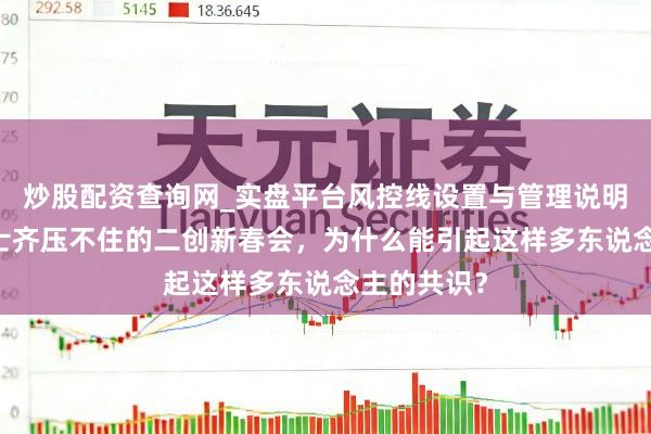 炒股配资查询网_实盘平台风控线设置与管理说明 请十个羽士齐压不住的二创新春会，为什么能引起这样多东说念主的共识？