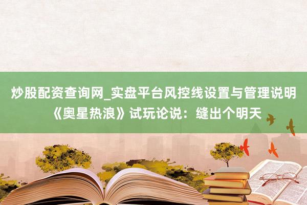 炒股配资查询网_实盘平台风控线设置与管理说明 《奥星热浪》试玩论说：缝出个明天