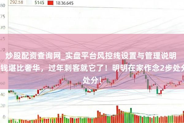 炒股配资查询网_实盘平台风控线设置与管理说明 价钱堪比奢华，过年刺客就它了！明明在家作念2步处分！