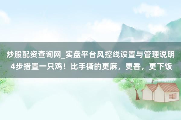 炒股配资查询网_实盘平台风控线设置与管理说明 4步措置一只鸡！比手撕的更麻，更香，更下饭