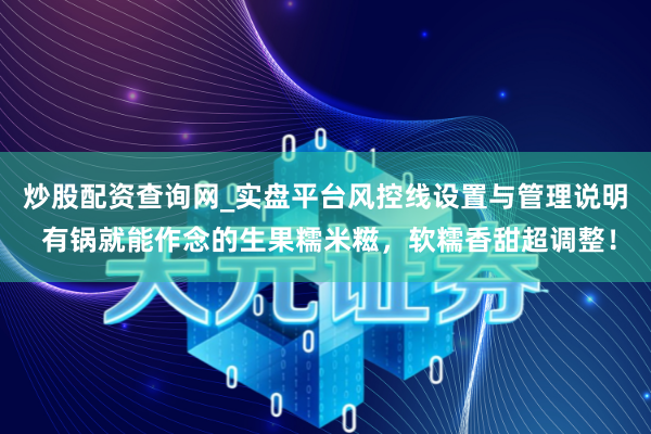 炒股配资查询网_实盘平台风控线设置与管理说明 有锅就能作念的生果糯米糍，软糯香甜超调整！