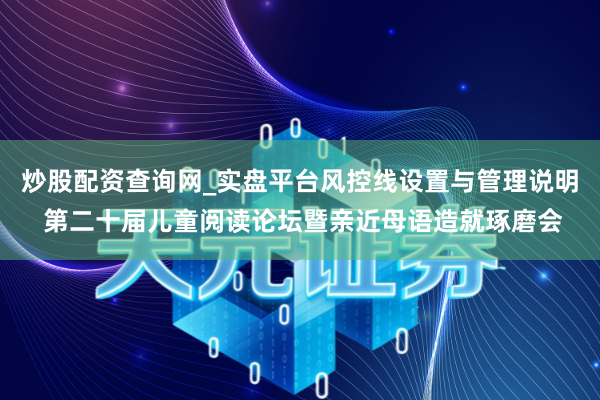 炒股配资查询网_实盘平台风控线设置与管理说明 第二十届儿童阅读论坛暨亲近母语造就琢磨会