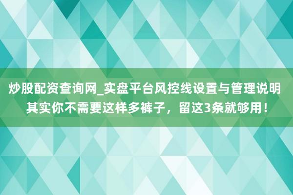 炒股配资查询网_实盘平台风控线设置与管理说明 其实你不需要这样多裤子，留这3条就够用！