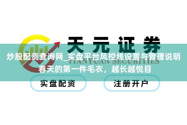 炒股配资查询网_实盘平台风控线设置与管理说明 春天的第一件毛衣，越长越悦目