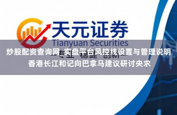 炒股配资查询网_实盘平台风控线设置与管理说明 香港长江和记向巴拿马建议研讨央求