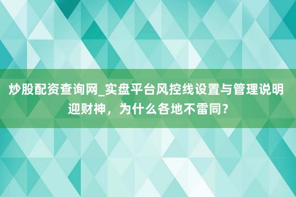 炒股配资查询网_实盘平台风控线设置与管理说明 迎财神，为什么各地不雷同？