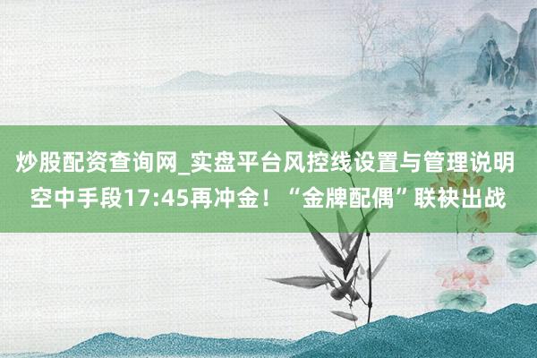 炒股配资查询网_实盘平台风控线设置与管理说明 空中手段17:45再冲金！“金牌配偶”联袂出战