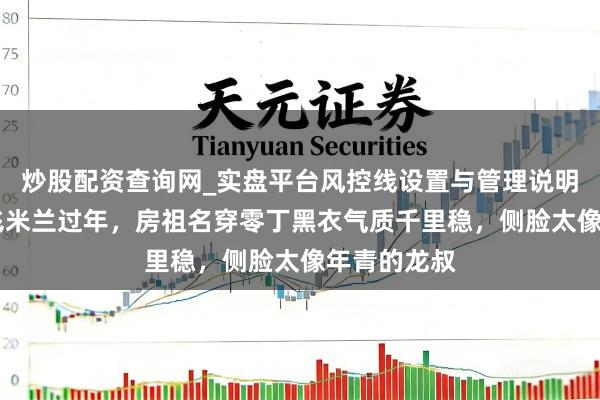 炒股配资查询网_实盘平台风控线设置与管理说明 成龙父子飞米兰过年，房祖名穿零丁黑衣气质千里稳，侧脸太像年青的龙叔