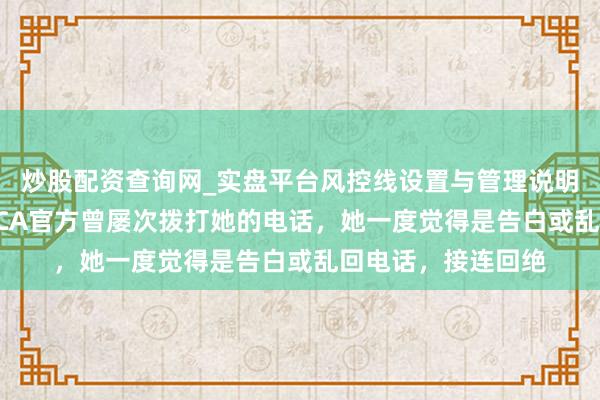 炒股配资查询网_实盘平台风控线设置与管理说明 宋雨琦自曝KOMCA官方曾屡次拨打她的电话，她一度觉得是告白或乱回电话，接连回绝