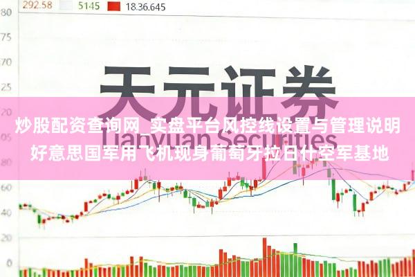 炒股配资查询网_实盘平台风控线设置与管理说明 好意思国军用飞机现身葡萄牙拉日什空军基地
