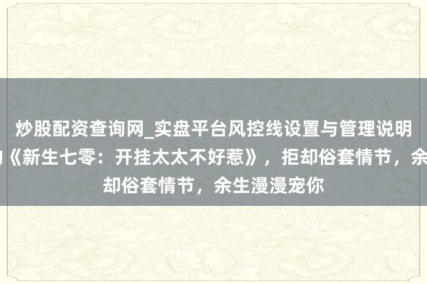 炒股配资查询网_实盘平台风控线设置与管理说明 值赢得味的《新生七零：开挂太太不好惹》，拒却俗套情节，余生漫漫宠你