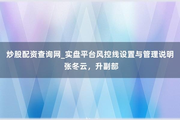 炒股配资查询网_实盘平台风控线设置与管理说明 张冬云，升副部
