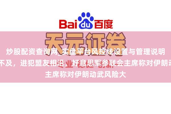 炒股配资查询网_实盘平台风控线设置与管理说明 弹药库存不及，进犯盟友相沿，好意思军参联会主席称对伊朗动武风险大