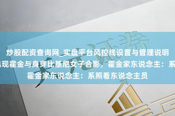 炒股配资查询网_实盘平台风控线设置与管理说明 爱泼斯坦档案出现霍金与身穿比基尼女子合影，霍金家东说念主：系照看东说念主员