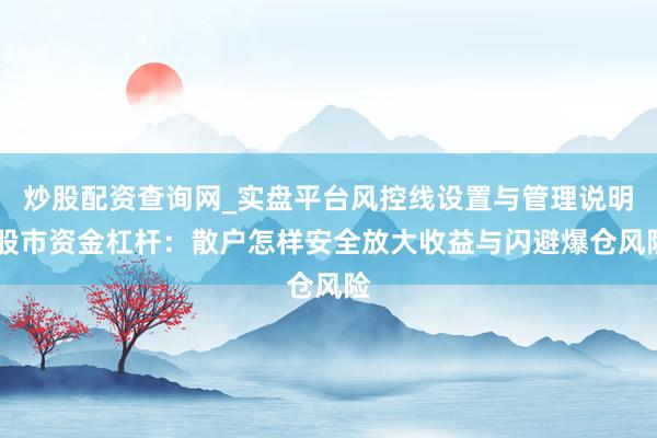 炒股配资查询网_实盘平台风控线设置与管理说明 股市资金杠杆：散户怎样安全放大收益与闪避爆仓风险