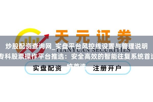 炒股配资查询网_实盘平台风控线设置与管理说明 专科股票操作平台推选：安全高效的智能往复系统首选