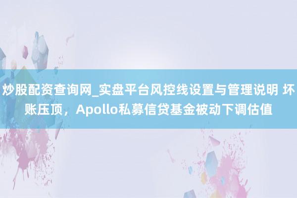 炒股配资查询网_实盘平台风控线设置与管理说明 坏账压顶，Apollo私募信贷基金被动下调估值