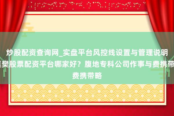 炒股配资查询网_实盘平台风控线设置与管理说明 襄樊股票配资平台哪家好？腹地专科公司作事与费携带略