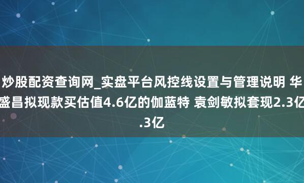 炒股配资查询网_实盘平台风控线设置与管理说明 华盛昌拟现款买估值4.6亿的伽蓝特 袁剑敏拟套现2.3亿