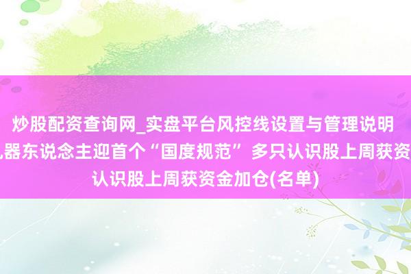 炒股配资查询网_实盘平台风控线设置与管理说明 东说念主形机器东说念主迎首个“国度规范” 多只认识股上周获资金加仓(名单)