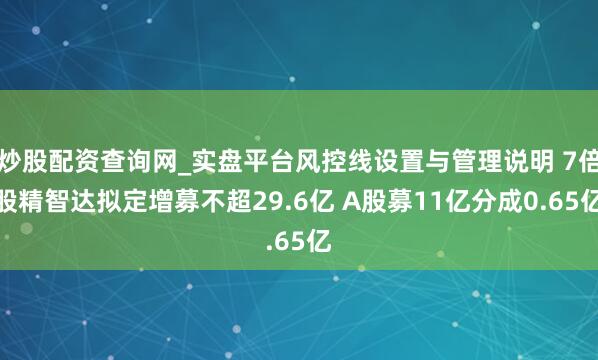 炒股配资查询网_实盘平台风控线设置与管理说明 7倍股精智达拟定增募不超29.6亿 A股募11亿分成0.65亿