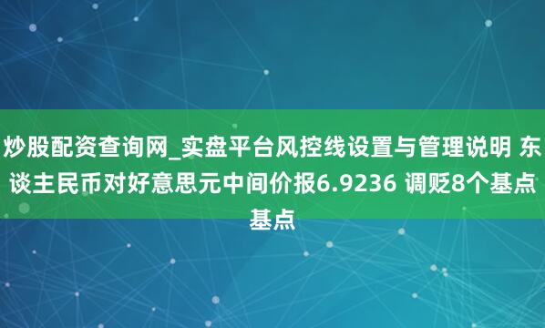 炒股配资查询网_实盘平台风控线设置与管理说明 东谈主民币对好意思元中间价报6.9236 调贬8个基点
