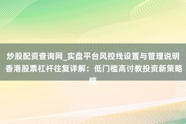 炒股配资查询网_实盘平台风控线设置与管理说明 香港股票杠杆往复详解：低门槛高讨教投资新策略