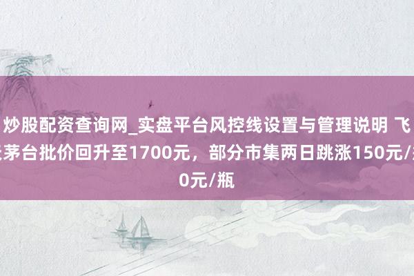 炒股配资查询网_实盘平台风控线设置与管理说明 飞天茅台批价回升至1700元，部分市集两日跳涨150元/瓶