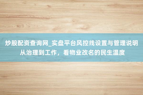 炒股配资查询网_实盘平台风控线设置与管理说明 从治理到工作，看物业改名的民生温度