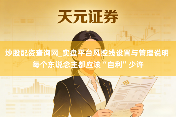 炒股配资查询网_实盘平台风控线设置与管理说明 每个东说念主都应该“自利”少许