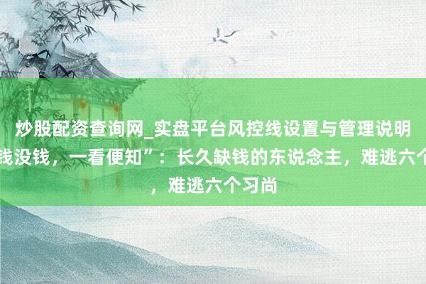 炒股配资查询网_实盘平台风控线设置与管理说明 “有钱没钱，一看便知”：长久缺钱的东说念主，难逃六个习尚