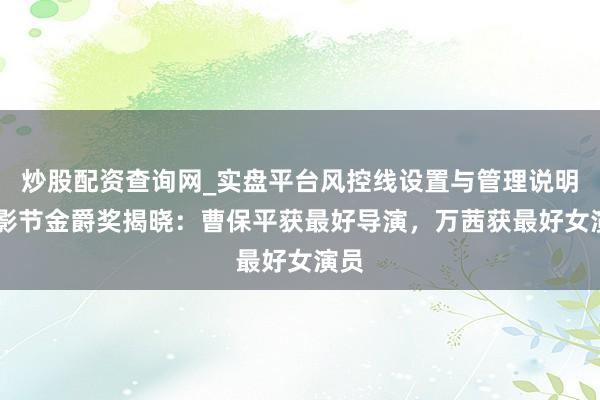 炒股配资查询网_实盘平台风控线设置与管理说明 上影节金爵奖揭晓：曹保平获最好导演，万茜获最好女演员