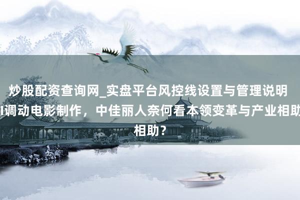 炒股配资查询网_实盘平台风控线设置与管理说明 AI调动电影制作，中佳丽人奈何看本领变革与产业相助？