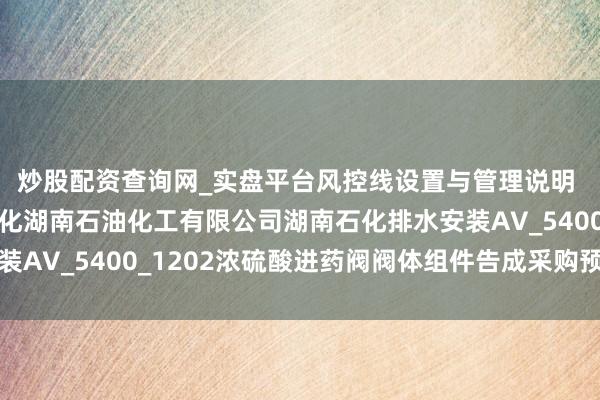 炒股配资查询网_实盘平台风控线设置与管理说明 智能自控中标：中石化湖南石油化工有限公司湖南石化排水安装AV_5400_1202浓硫酸进药阀阀体组件告成采购预成交公示