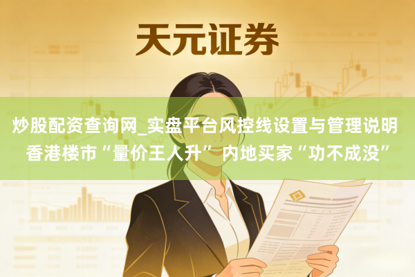 炒股配资查询网_实盘平台风控线设置与管理说明 香港楼市“量价王人升” 内地买家“功不成没”