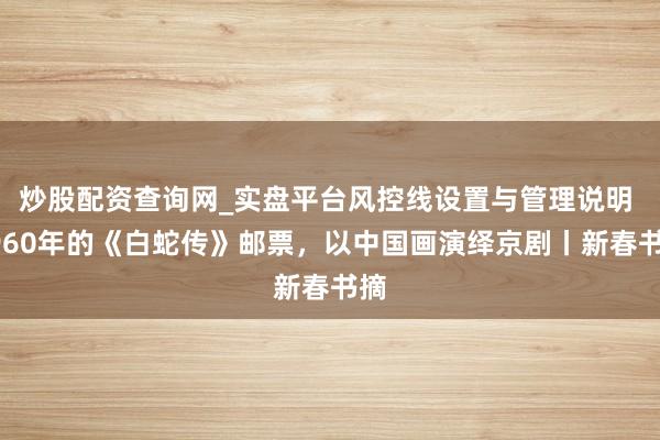 炒股配资查询网_实盘平台风控线设置与管理说明 1960年的《白蛇传》邮票，以中国画演绎京剧丨新春书摘