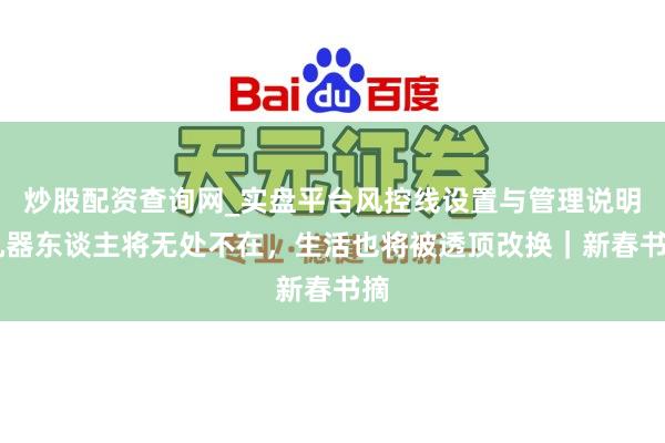 炒股配资查询网_实盘平台风控线设置与管理说明 机器东谈主将无处不在，生活也将被透顶改换｜新春书摘