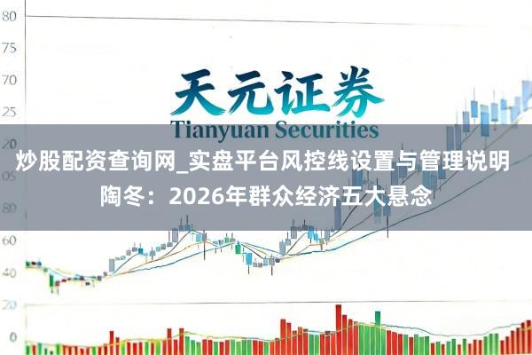 炒股配资查询网_实盘平台风控线设置与管理说明 陶冬：2026年群众经济五大悬念